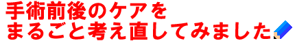 手術前後のケアをまるごと考え直してみました